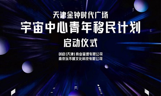 玩不腻新一站｜助力创启商管开启天津社区新商业模式——天津金钟时代广场“宇宙中心青年移民计划”启动仪式成功举行